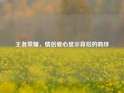 王者荣耀，情侣爱心显示背后的羁绊