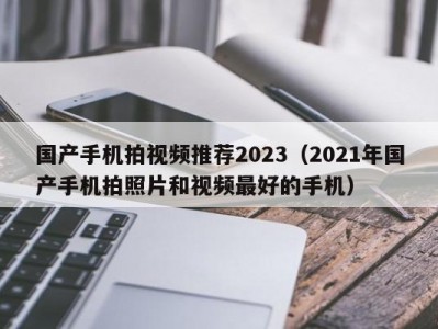 国产手机拍视频推荐2023（2021年国产手机拍照片和视频最好的手机）