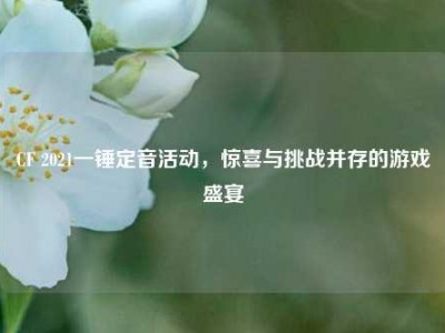CF 2021一锤定音活动，惊喜与挑战并存的游戏盛宴