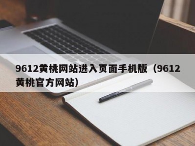 9612黄桃网站进入页面手机版（9612黄桃官方网站）