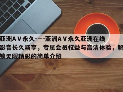 亚洲AⅤ永久----亚洲AⅤ永久亚洲在线影音长久畅享，专属会员权益与高清体验，解锁无限精彩的简单介绍