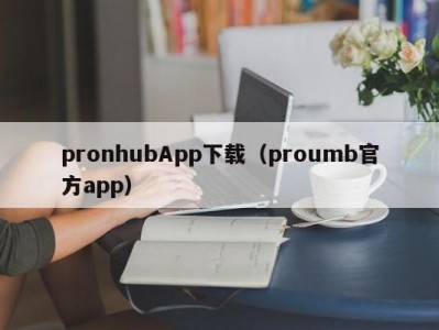 pronhubApp下载（proumb官方app）