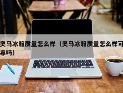 奥马冰箱质量怎么样（奥马冰箱质量怎么样可靠吗）
