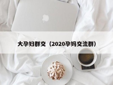 大孕妇群交（2020孕妈交流群）