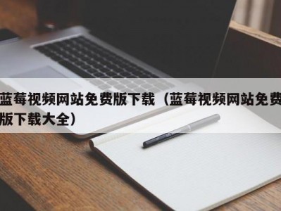 蓝莓视频网站免费版下载（蓝莓视频网站免费版下载大全）