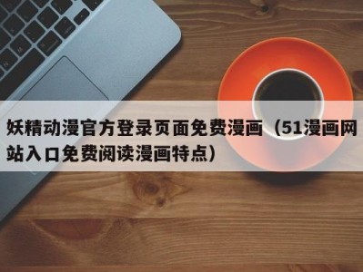 妖精动漫官方登录页面免费漫画（51漫画网站入口免费阅读漫画特点）