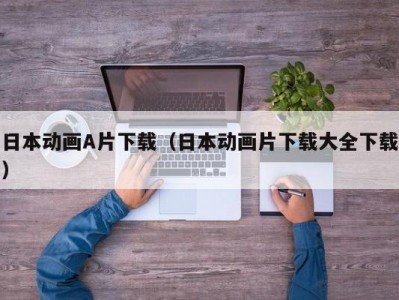 日本动画A片下载（日本动画片下载大全下载）