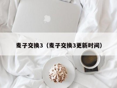 麦子交换3（麦子交换3更新时间）
