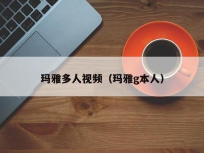 玛雅多人视频（玛雅g本人）