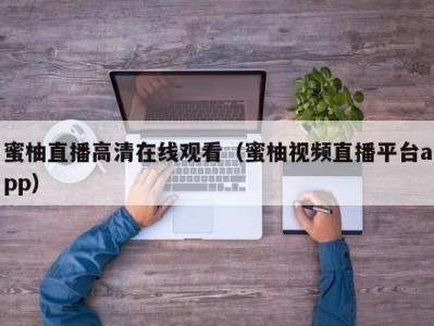 蜜柚直播高清在线观看（蜜柚视频直播平台app）