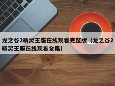 龙之谷2精灵王座在线观看完整版（龙之谷2精灵王座在线观看全集）