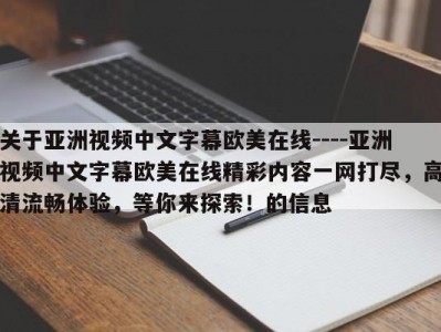 关于亚洲视频中文字幕欧美在线----亚洲视频中文字幕欧美在线精彩内容一网打尽，高清流畅体验，等你来探索！的信息