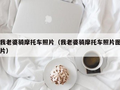我老婆骑摩托车照片（我老婆骑摩托车照片图片）