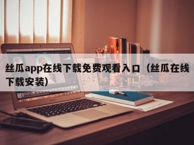 丝瓜app在线下载免费观看入口（丝瓜在线下载安装）