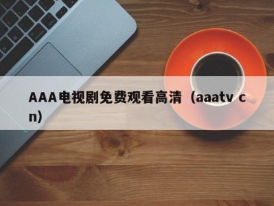 AAA电视剧免费观看高清（aaatv cn）