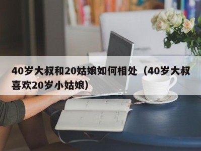 40岁大叔和20姑娘如何相处（40岁大叔喜欢20岁小姑娘）