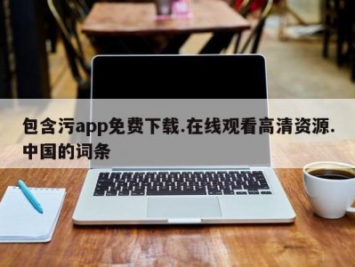 包含污app免费下载.在线观看高清资源.中国的词条