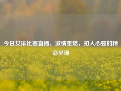 今日女排比赛直播，     重燃，扣人心弦的精彩呈现
