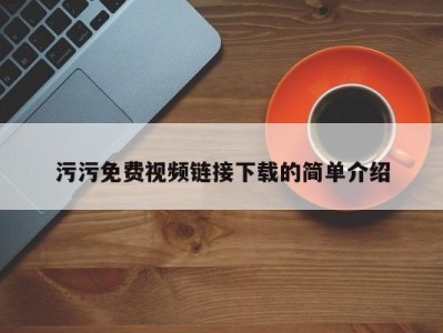 污污免费视频链接下载的简单介绍