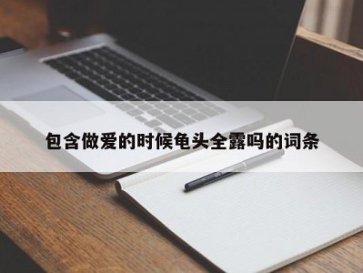 包含做爱的时候龟头全露吗的词条