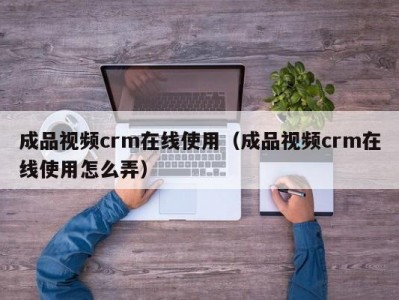 成品视频crm在线使用（成品视频crm在线使用怎么弄）