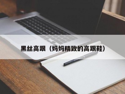 黑丝高跟（妈妈精致的高跟鞋）