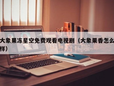 大象果冻星空免费观看电视剧（大象果香怎么样）