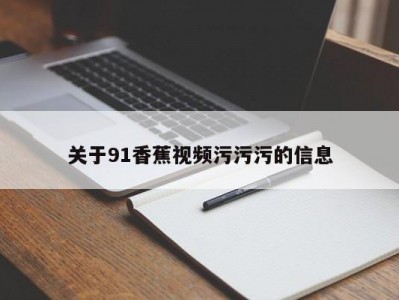 关于91香蕉视频污污污的信息