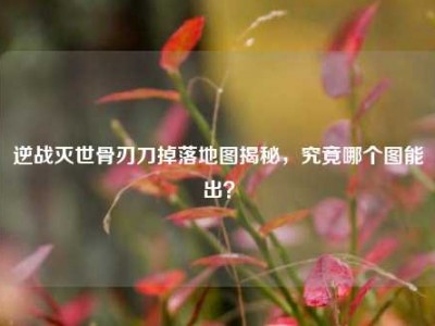 逆战灭世骨刃刀掉落地图揭秘，究竟哪个图能出？
