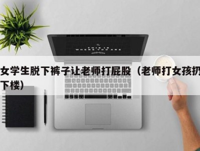 女学生脱下裤子让老师打屁股（老师打女孩扔下楼）
