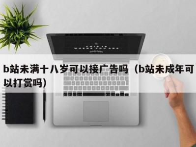 b站未满十八岁可以接广告吗（b站未成年可以打赏吗）