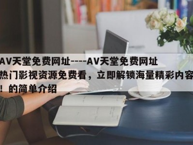 AV天堂免费网址----AV天堂免费网址热门影视资源免费看，立即解锁海量精彩内容！的简单介绍