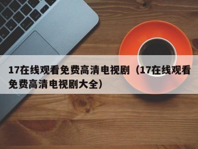 17在线观看免费高清电视剧（17在线观看免费高清电视剧大全）