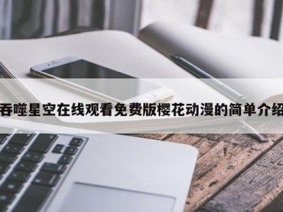 吞噬星空在线观看免费版樱花动漫的简单介绍
