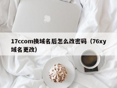 17ccom换域名后怎么改密码（76xy域名更改）