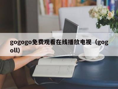gogogo免费观看在线播放电视（gogoll）