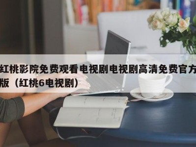 红桃影院免费观看电视剧电视剧高清免费官方版（红桃6电视剧）