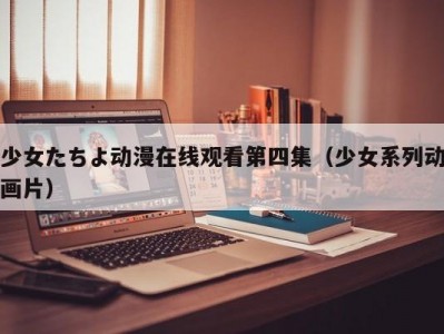 少女たちよ动漫在线观看第四集（少女系列动画片）