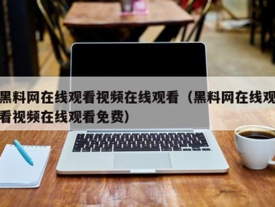黑料网在线观看视频在线观看（黑料网在线观看视频在线观看免费）