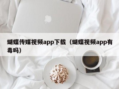蝴蝶传媒视频app下载（蝴蝶视频app有毒吗）
