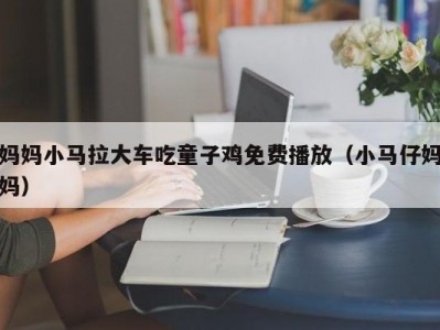 妈妈小马拉大车吃童子鸡免费播放（小马仔妈妈）