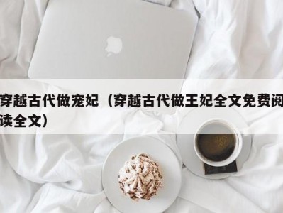 穿越古代做宠妃（穿越古代做王妃全文免费阅读全文）