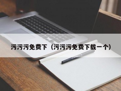 污污污免费下（污污污免费下载一个）