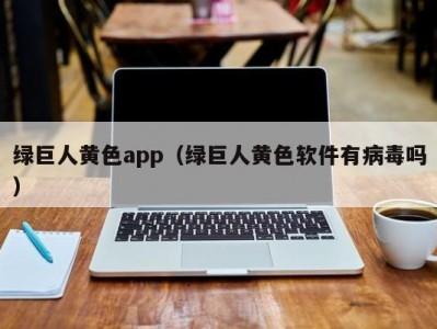 绿巨人黄色app（绿巨人黄色软件有病毒吗）