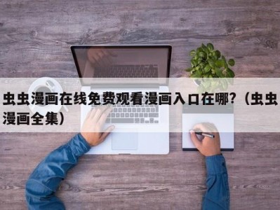 虫虫漫画在线免费观看漫画入口在哪?（虫虫漫画全集）