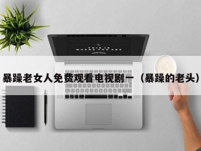 暴躁老女人免费观看电视剧一（暴躁的老头）