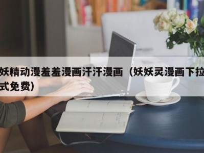 妖精动漫羞羞漫画汗汗漫画（妖妖灵漫画下拉式免费）