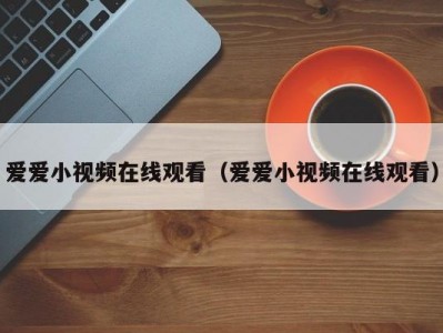爱爱小视频在线观看（爱爱小视频在线观看）