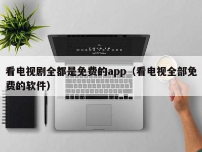 看电视剧全都是免费的app（看电视全部免费的软件）