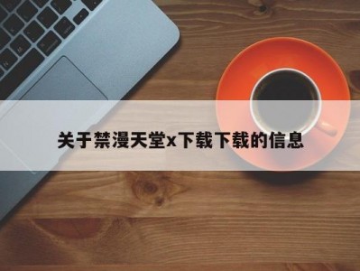 关于禁漫天堂x下载下载的信息
